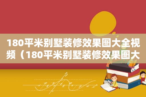 180平米别墅装修效果图大全视频（180平米别墅装修效果图大全集）