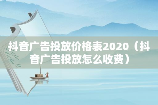 抖音广告投放价格表2020（抖音广告投放怎么收费）