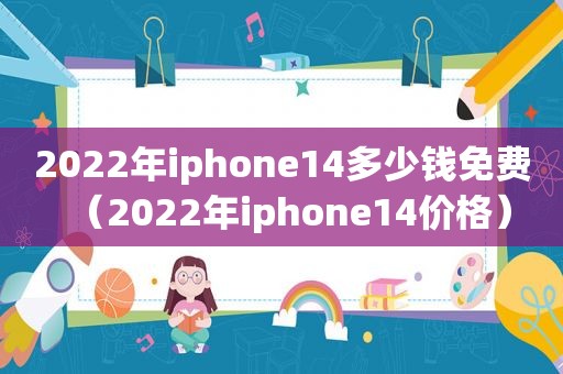 2022年iphone14多少钱免费（2022年iphone14价格）