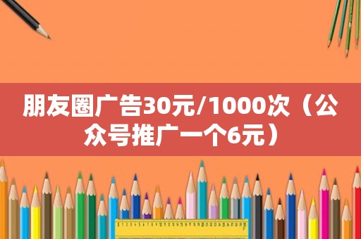 朋友圈广告30元/1000次（公众号推广一个6元）