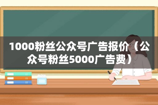 1000粉丝公众号广告报价（公众号粉丝5000广告费）