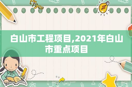 白山市工程项目,2021年白山市重点项目