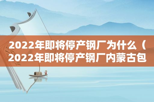 2022年即将停产钢厂为什么（2022年即将停产钢厂内蒙古包头市宝鑫特钢何时停产）