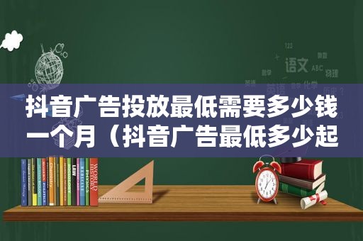 抖音广告投放最低需要多少钱一个月（抖音广告最低多少起投）