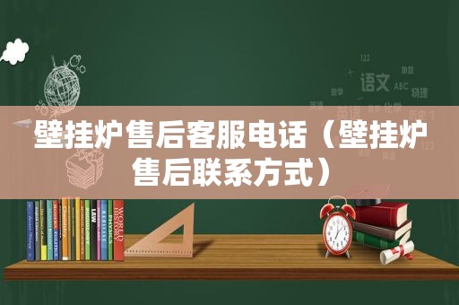 壁挂炉售后客服电话（壁挂炉售后联系方式）