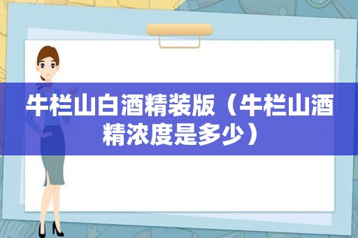 牛栏山白酒精装版（牛栏山酒精浓度是多少）