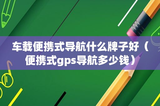 车载便携式导航什么牌子好（便携式gps导航多少钱）