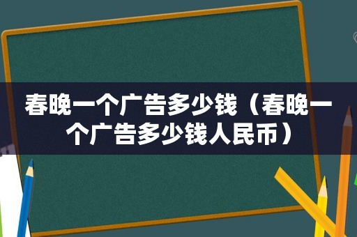 春晚一个广告多少钱（春晚一个广告多少钱人民币）