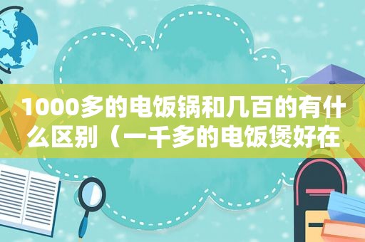 1000多的电饭锅和几百的有什么区别（一千多的电饭煲好在哪里）