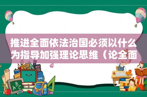 推进全面依法治国必须以什么为指导加强理论思维（论全面依法治国以科学理论指导）