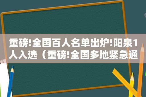 重磅!全国百人名单出炉!阳泉1人入选（重磅!全国多地紧急通知!未接种新冠疫苗人员将影响出行）