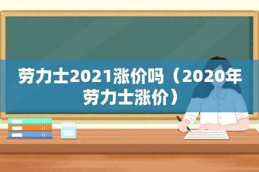 劳力士2021涨价吗（2020年劳力士涨价）