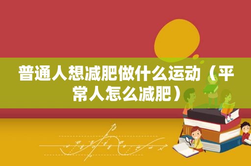 普通人想减肥做什么运动（平常人怎么减肥）