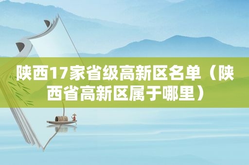 陕西17家省级高新区名单（陕西省高新区属于哪里）