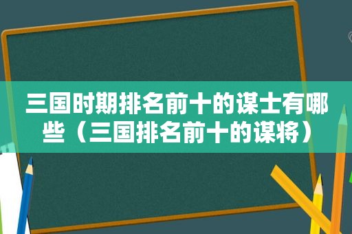 三国时期排名前十的谋士有哪些（三国排名前十的谋将）