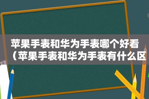 苹果手表和华为手表哪个好看（苹果手表和华为手表有什么区别）