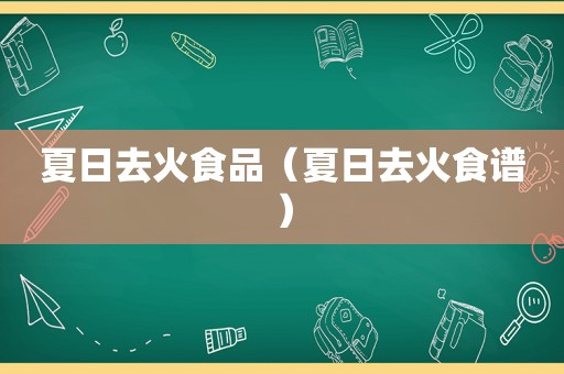 夏日去火食品（夏日去火食谱）