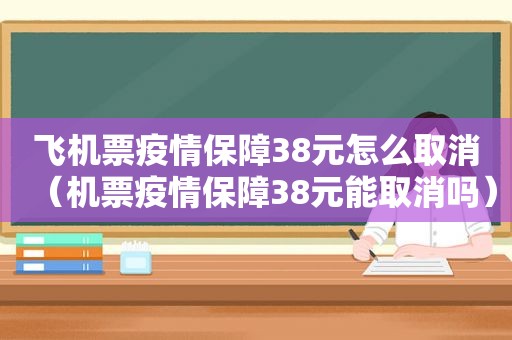 飞机票疫情保障38元怎么取消（机票疫情保障38元能取消吗）