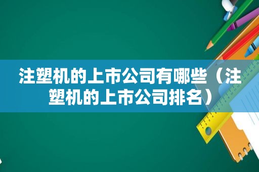 注塑机的上市公司有哪些（注塑机的上市公司排名）