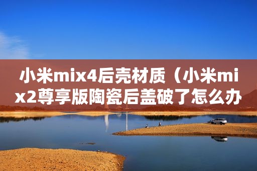 小米mix4后壳材质（小米mix2尊享版陶瓷后盖破了怎么办）