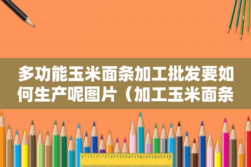 多功能玉米面条加工批发要如何生产呢图片（加工玉米面条现场视频）