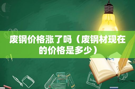 废钢价格涨了吗（废钢材现在的价格是多少）