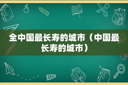 全中国最长寿的城市（中国最长寿的城市）