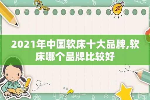 2021年中国软床十大品牌,软床哪个品牌比较好