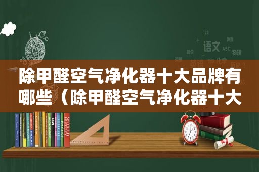 除甲醛空气净化器十大品牌有哪些（除甲醛空气净化器十大品牌排行）