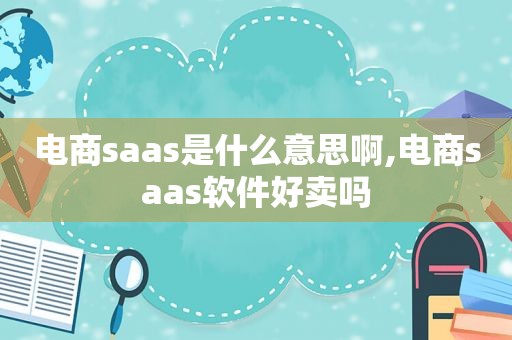 电商saas是什么意思啊,电商saas软件好卖吗