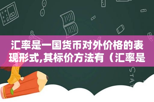 汇率是一国货币对外价格的表现形式,其标价方法有（汇率是衡量一国货币的价值）