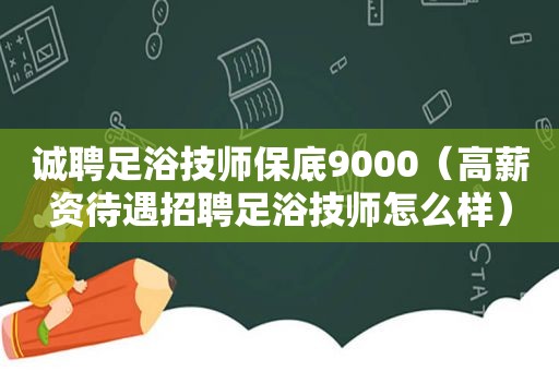 诚聘足浴技师保底9000（高薪资待遇招聘足浴技师怎么样）