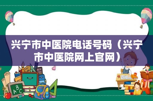 兴宁市中医院电话号码（兴宁市中医院网上官网）