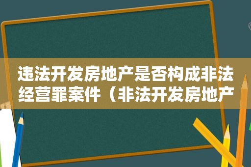 违法开发房地产是否构成非法经营罪案件（非法开发房地产触犯刑法吗?）