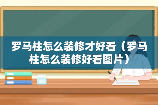 罗马柱怎么装修才好看（罗马柱怎么装修好看图片）