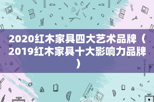 2020红木家具四大艺术品牌（2019红木家具十大影响力品牌）