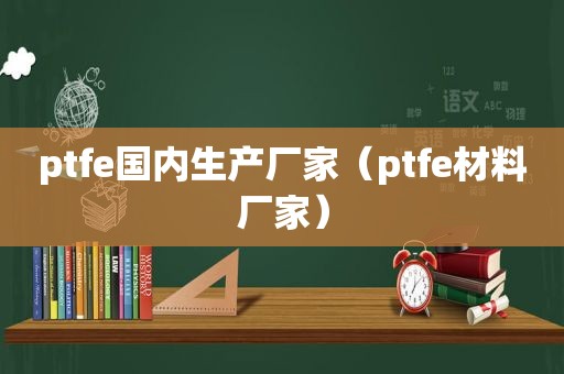 ptfe国内生产厂家（ptfe材料厂家）