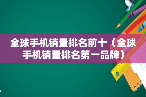 全球手机销量排名前十（全球手机销量排名第一品牌）