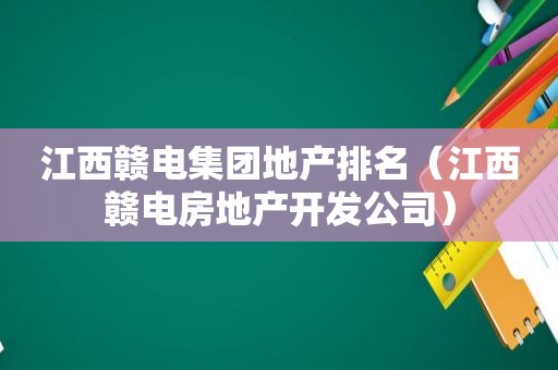 江西赣电集团地产排名（江西赣电房地产开发公司）