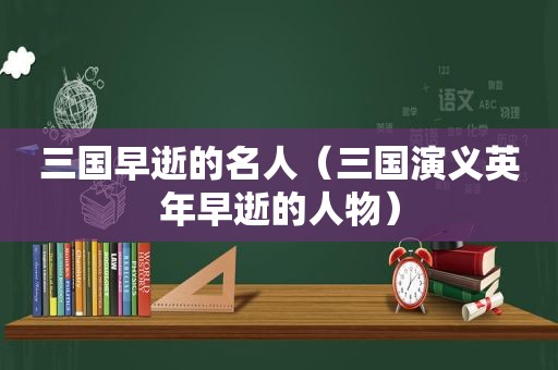 三国早逝的名人（三国演义英年早逝的人物）