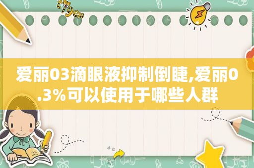 爱丽03滴眼液抑制倒睫,爱丽0.3%可以使用于哪些人群