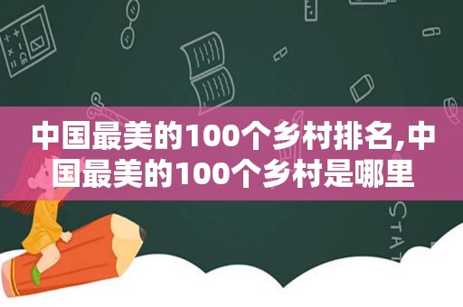 中国最美的100个乡村排名,中国最美的100个乡村是哪里