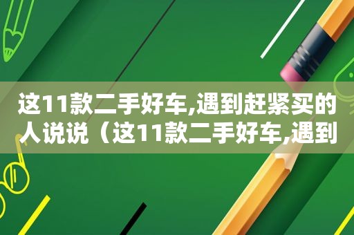 这11款二手好车,遇到赶紧买的人说说（这11款二手好车,遇到赶紧买的人怎么办呢）