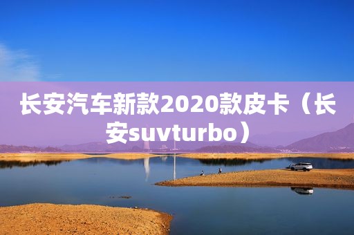 长安汽车新款2020款皮卡（长安suvturbo）