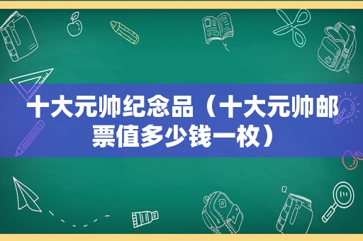 十大元帅纪念品（十大元帅邮票值多少钱一枚）