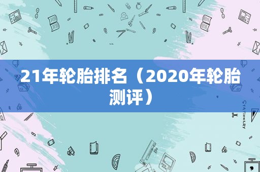 21年轮胎排名（2020年轮胎测评）