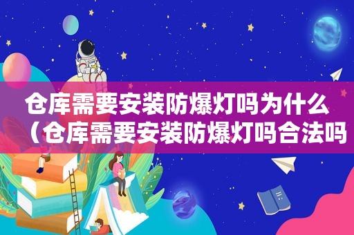 仓库需要安装防爆灯吗为什么（仓库需要安装防爆灯吗合法吗）