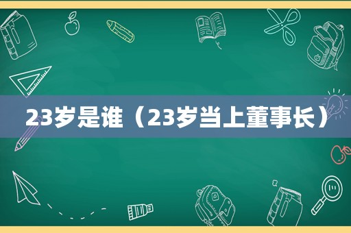 23岁是谁（23岁当上董事长）