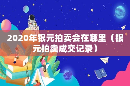 2020年银元拍卖会在哪里（银元拍卖成交记录）