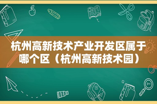 杭州高新技术产业开发区属于哪个区（杭州高新技术园）